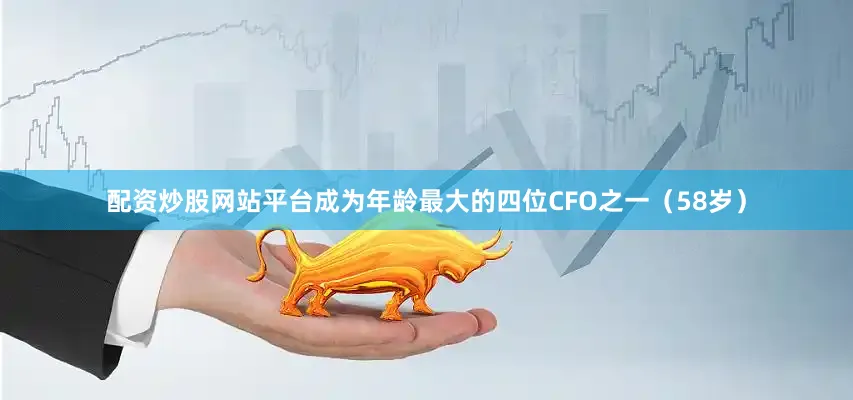 配资炒股网站平台成为年龄最大的四位CFO之一（58岁）