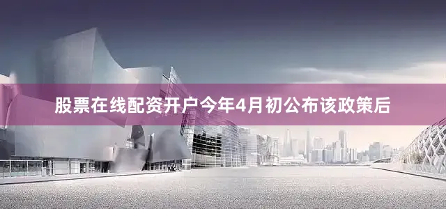 股票在线配资开户　　今年4月初公布该政策后
