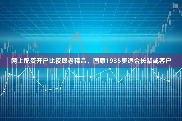 网上配资开户比夜郎老精品、国康1935更适合长辈或客户