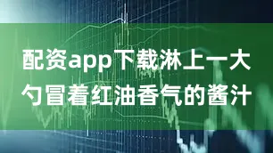 配资app下载淋上一大勺冒着红油香气的酱汁