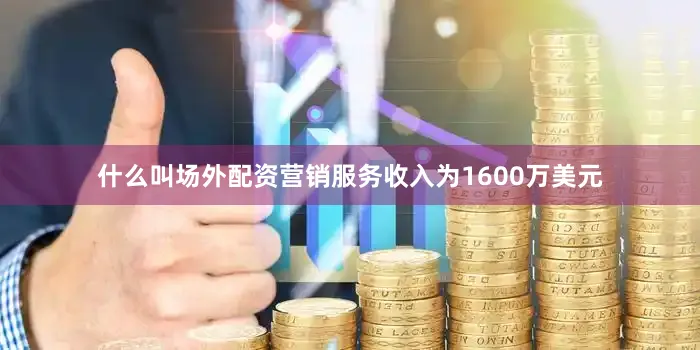什么叫场外配资营销服务收入为1600万美元