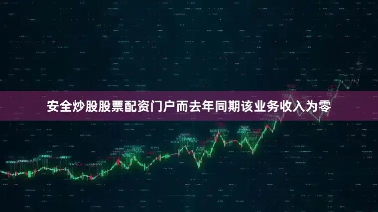 安全炒股股票配资门户而去年同期该业务收入为零