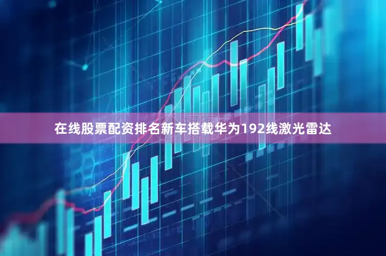 在线股票配资排名新车搭载华为192线激光雷达