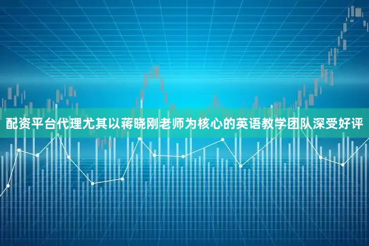 配资平台代理尤其以蒋晓刚老师为核心的英语教学团队深受好评
