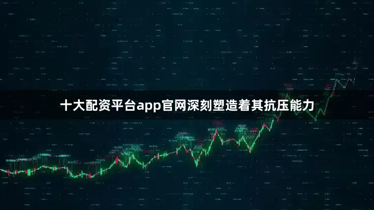 十大配资平台app官网深刻塑造着其抗压能力