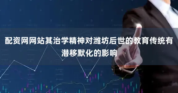 配资网网站其治学精神对潍坊后世的教育传统有潜移默化的影响