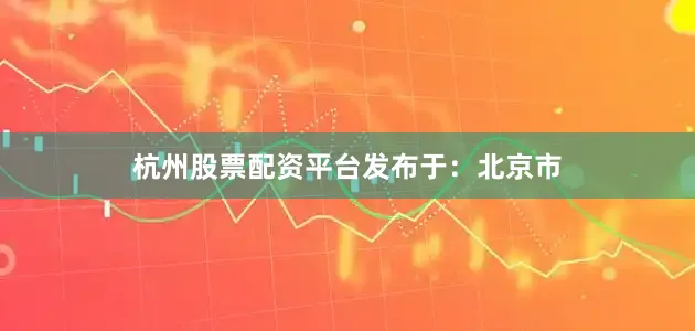 杭州股票配资平台发布于：北京市