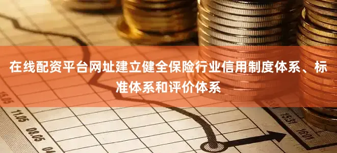在线配资平台网址建立健全保险行业信用制度体系、标准体系和评价体系