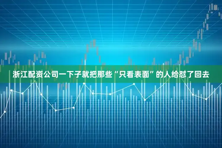 浙江配资公司一下子就把那些“只看表面”的人给怼了回去