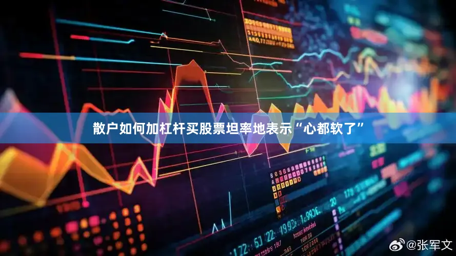 散户如何加杠杆买股票坦率地表示“心都软了”