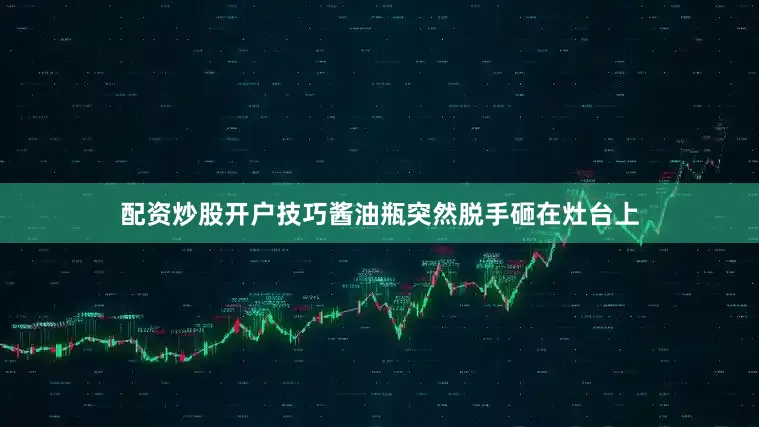 配资炒股开户技巧酱油瓶突然脱手砸在灶台上