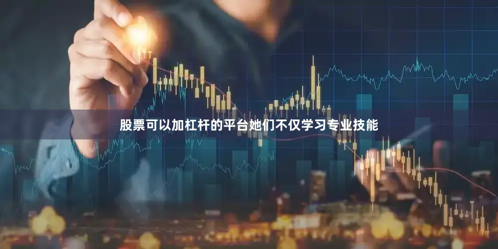 股票可以加杠杆的平台她们不仅学习专业技能