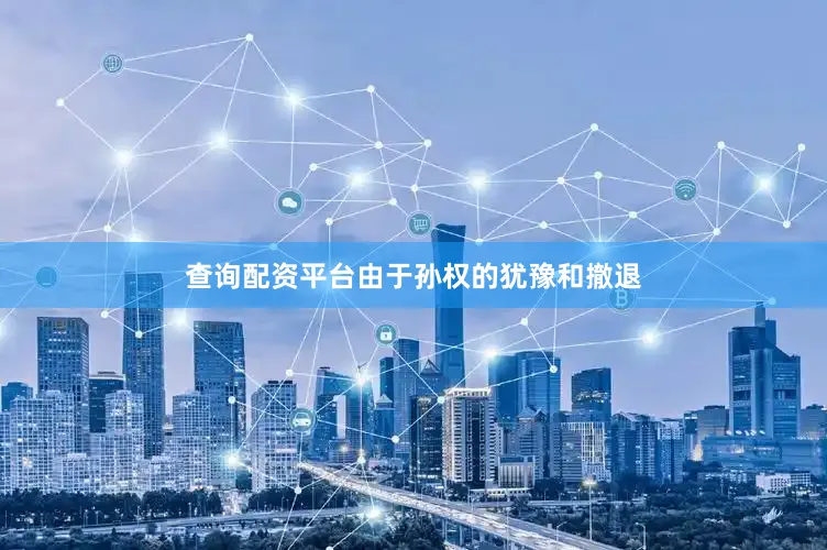 查询配资平台由于孙权的犹豫和撤退