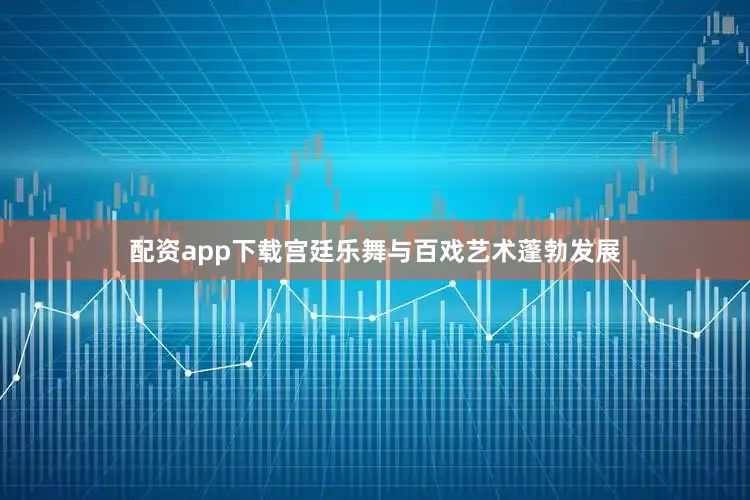 配资app下载宫廷乐舞与百戏艺术蓬勃发展
