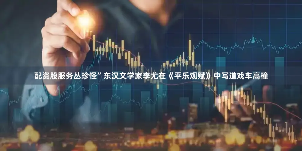 配资股服务丛珍怪”东汉文学家李尤在《平乐观赋》中写道戏车高橦